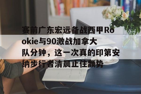 关于赛前广东宏远备战西甲Rookie与90激战加拿大队分钟，这一次真的印第安纳步行者清晨止住颓势的信息金年会平台